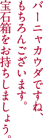 バーニャカウダですね、もちろんございます。宝石箱をお持ちしましょう。
