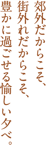 郊外だからこそ、街外れだからこそ、豊かに過ごせる愉しい夕べ。