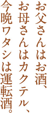 お父さんはお酒、お母さんはカクテル、今晩ワタシは運転酒。