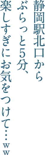 静岡駅北口からぶらっと5分、楽しすぎにお気をつけて..ww