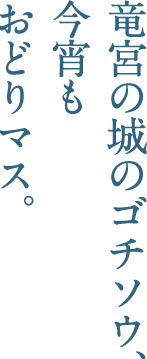 竜宮の城のゴチソウ、今宵もおどりマス。